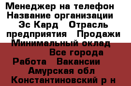 Менеджер на телефон › Название организации ­ Эс-Кард › Отрасль предприятия ­ Продажи › Минимальный оклад ­ 25 000 - Все города Работа » Вакансии   . Амурская обл.,Константиновский р-н